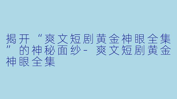 揭开“爽文短剧黄金神眼全集”的神秘面纱-爽文短剧黄金神眼全集