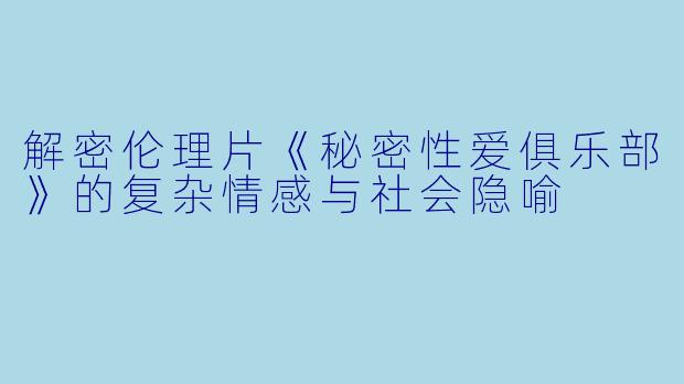 解密伦理片《秘密性爱俱乐部》的复杂情感与社会隐喻