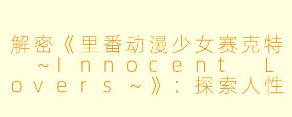 解密《里番动漫少女赛克特 ～Innocent Lovers～》：探索人性与欲望的三集精彩