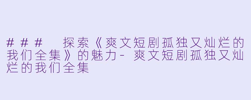 ### 探索《爽文短剧孤独又灿烂的我们全集》的魅力-爽文短剧孤独又灿烂的我们全集