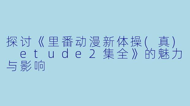 探讨《里番动漫新体操(真) etude2集全》的魅力与影响