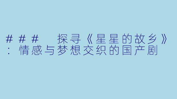 ### 探寻《星星的故乡》：情感与梦想交织的国产剧