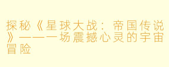 探秘《星球大战：帝国传说》——一场震撼心灵的宇宙冒险