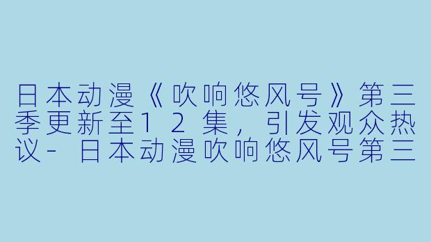 日本动漫《吹响悠风号》第三季更新至12集，引发观众热议-日本动漫吹响悠风号第三季更新至12集
