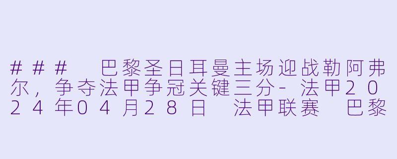 ### 巴黎圣日耳曼主场迎战勒阿弗尔，争夺法甲争冠关键三分-法甲2024年04月28日 法甲联赛 巴黎圣日耳曼vs勒阿弗尔正赛