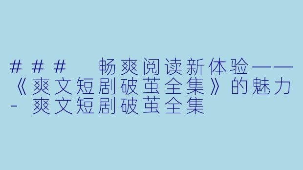 ### 畅爽阅读新体验——《爽文短剧破茧全集》的魅力-爽文短剧破茧全集