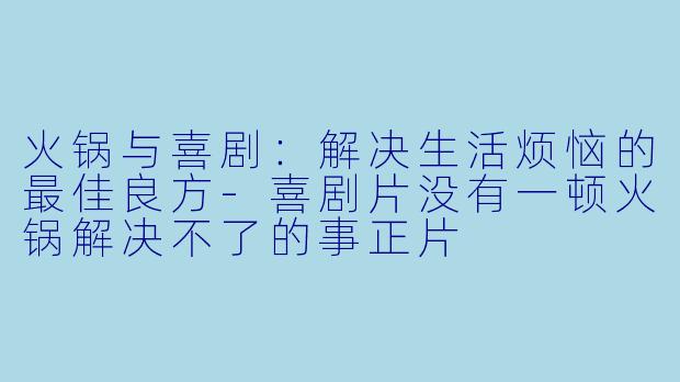 火锅与喜剧：解决生活烦恼的最佳良方-喜剧片没有一顿火锅解决不了的事正片
