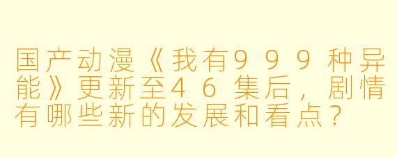 国产动漫《我有999种异能》更新至46集后,剧情有哪些新的发展和看点?