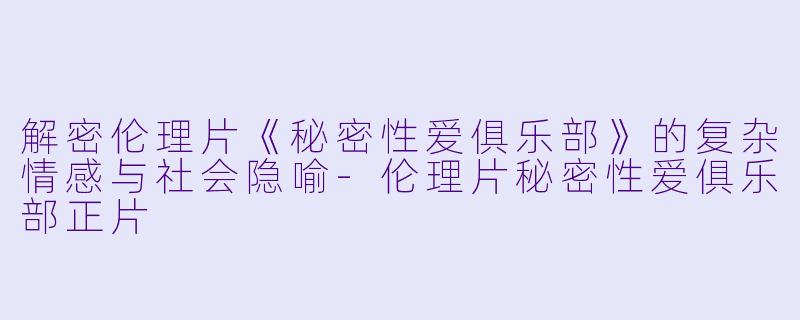 解密伦理片《秘密性爱俱乐部》的复杂情感与社会隐喻-伦理片秘密性爱俱乐部正片