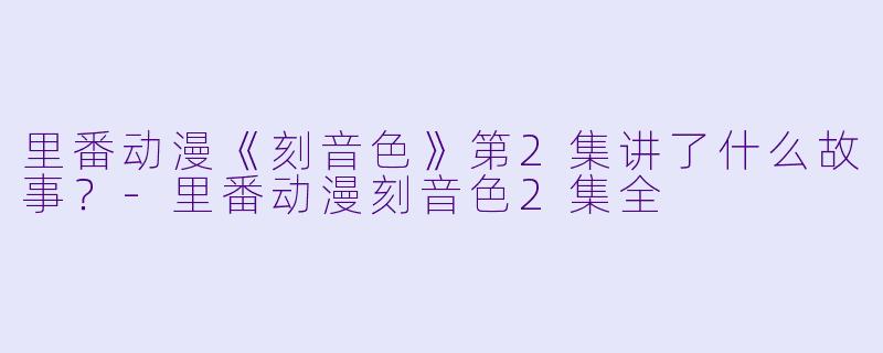 里番动漫《刻音色》第2集讲了什么故事？