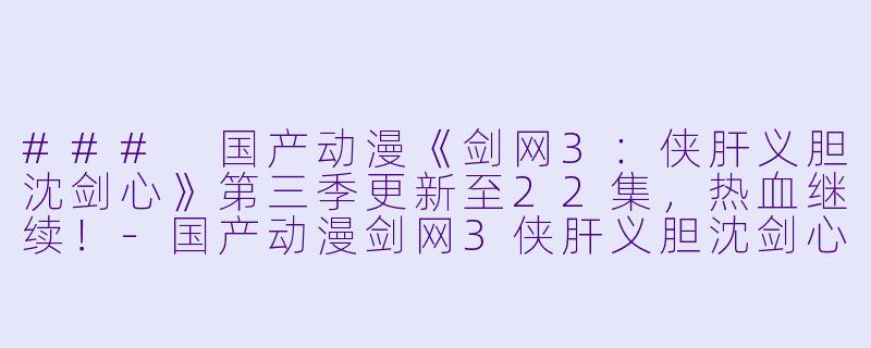### 国产动漫《剑网3：侠肝义胆沈剑心》第三季更新至22集，热血继续！-国产动漫剑网3侠肝义胆沈剑心第三季更新至22集