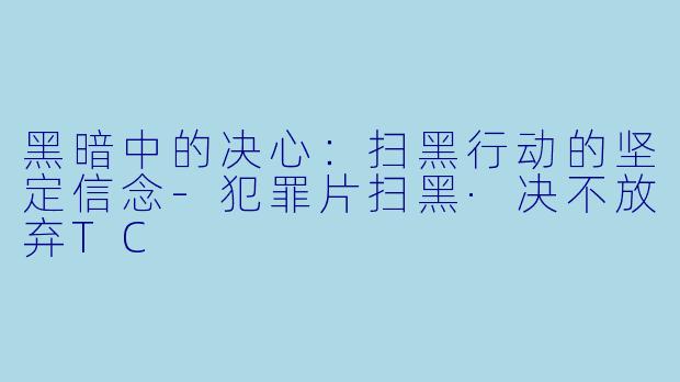 黑暗中的决心：扫黑行动的坚定信念-犯罪片扫黑·决不放弃TC