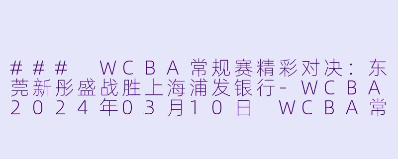 ### WCBA常规赛精彩对决：东莞新彤盛战胜上海浦发银行-WCBA2024年03月10日 WCBA常规赛 东莞新彤盛vs上海浦发银行正赛