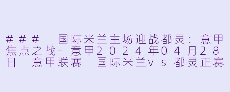 ### 国际米兰主场迎战都灵：意甲焦点之战-意甲2024年04月28日 意甲联赛 国际米兰vs都灵正赛