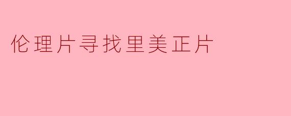 伦理片寻找里美正片