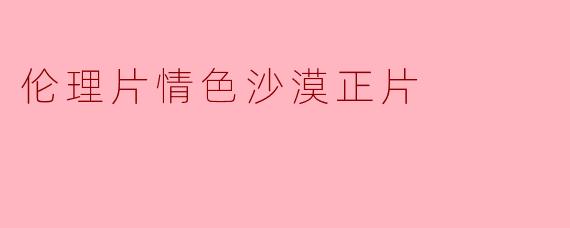 伦理片情色沙漠正片