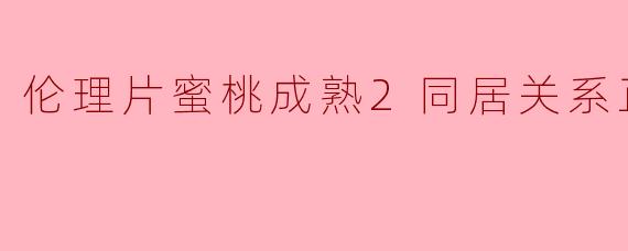伦理片蜜桃成熟2同居关系正片