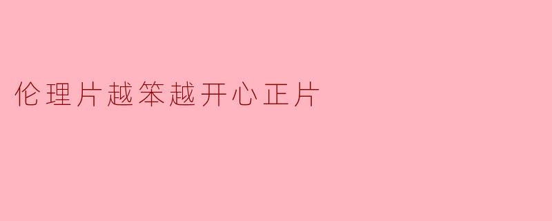 伦理片越笨越开心正片