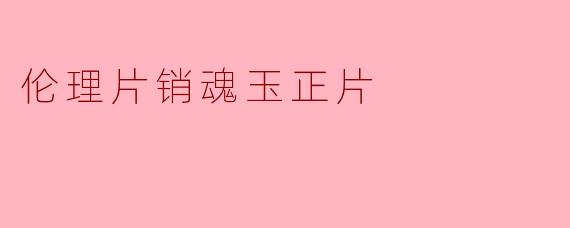 探讨电影《销魂玉》中的人性与情感