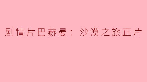 电影《巴赫曼：沙漠之旅》讲述了什么样的故事？