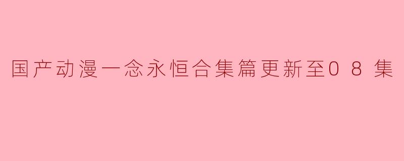 国产动漫一念永恒合集篇更新至08集