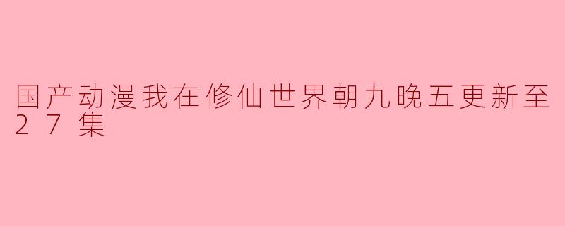 国产动漫我在修仙世界朝九晚五更新至27集