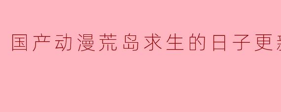 国产动漫荒岛求生的日子更新至77集