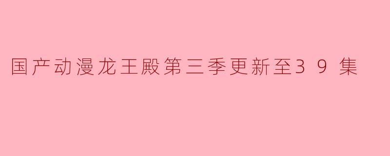 国产动漫龙王殿第三季更新至39集