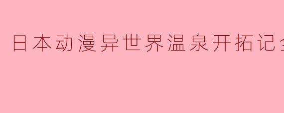 日本动漫异世界温泉开拓记全12集