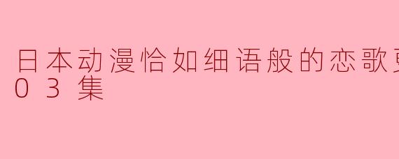 日本动漫《恰如细语般的恋歌》三集更新,细腻情感再现