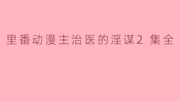 里番动漫主治医的淫谋2集全
