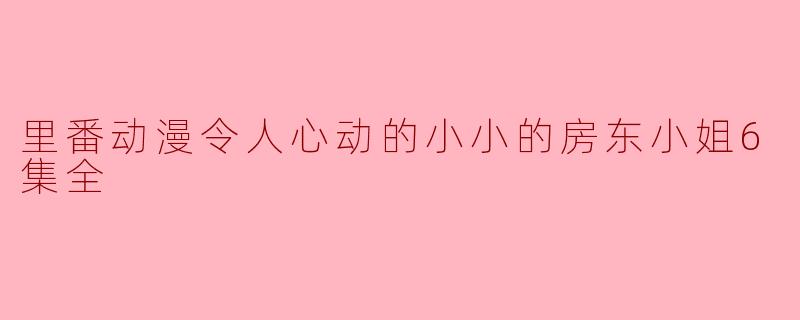里番动漫令人心动的小小的房东小姐6集全