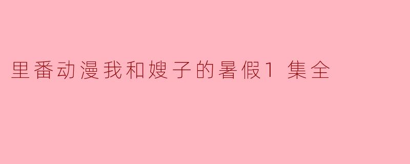 里番动漫我和嫂子的暑假1集全