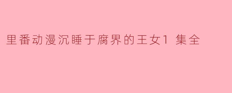 里番动漫沉睡于腐界的王女1集全