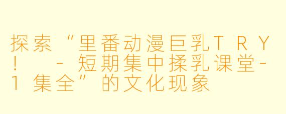 探索“里番动漫巨乳TRY！ -短期集中揉乳课堂-1集全”的文化现象