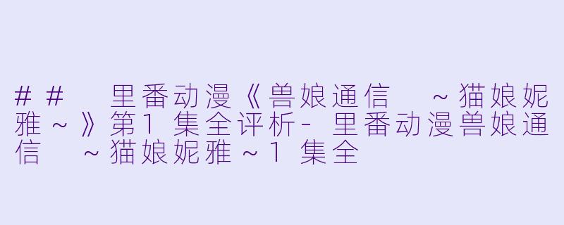 ## 里番动漫《兽娘通信 ～猫娘妮雅～》第1集全评析-里番动漫兽娘通信 ～猫娘妮雅～1集全