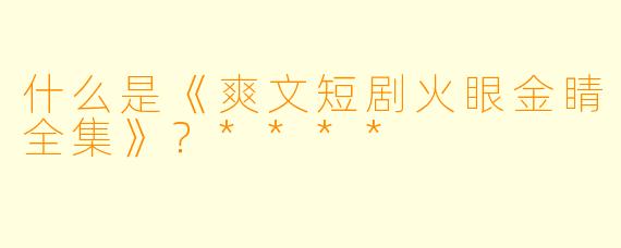 什么是《爽文短剧火眼金睛全集》？****