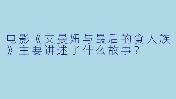 电影《艾曼妞与最后的食人族》主要讲述了什么故事?