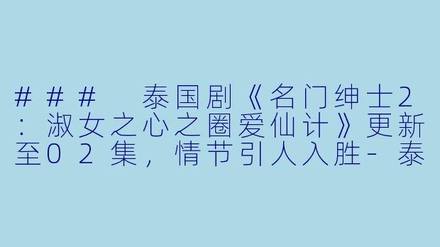 ### 泰国剧《名门绅士2：淑女之心之圈爱仙计》更新至02集，情节引人入胜-泰国剧名门绅士2：淑女之心之圈爱仙计更新至02集