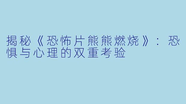 揭秘《恐怖片熊熊燃烧》：恐惧与心理的双重考验