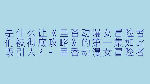 是什么让《里番动漫女冒险者们被彻底攻略》的第一集如此吸引人?
