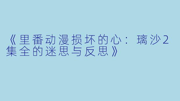 《里番动漫损坏的心：璃沙2集全的迷思与反思》