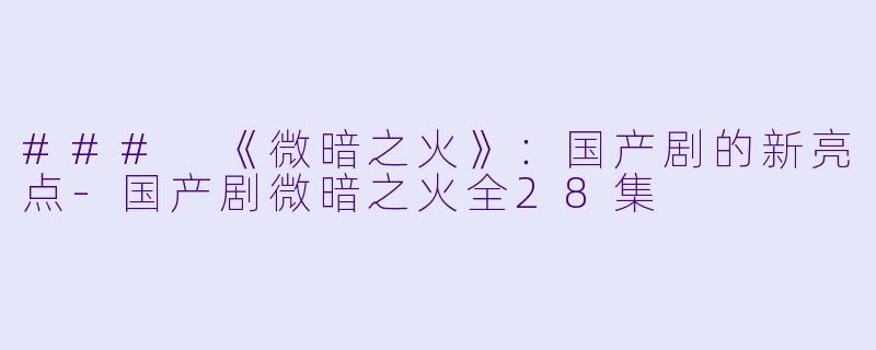 ### 《微暗之火》：国产剧的新亮点-国产剧微暗之火全28集
