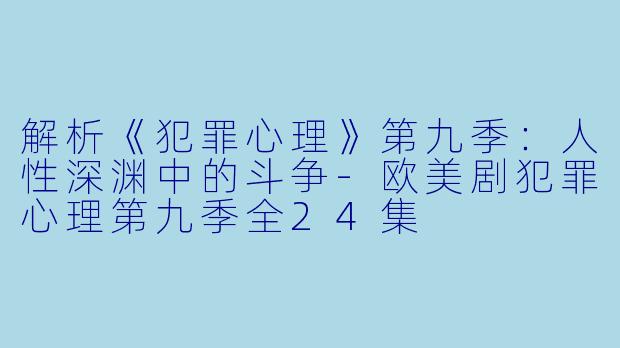 解析《犯罪心理》第九季：人性深渊中的斗争-欧美剧犯罪心理第九季全24集