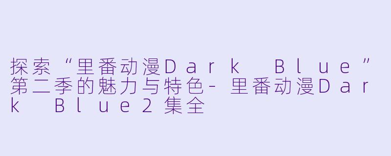 探索“里番动漫Dark Blue”第二季的魅力与特色-里番动漫Dark Blue2集全