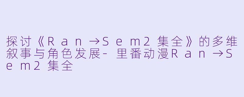 探讨《Ran→Sem2集全》的多维叙事与角色发展-里番动漫Ran→Sem2集全