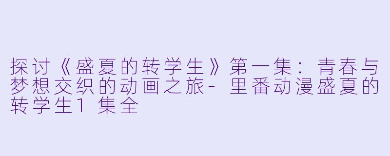 探讨《盛夏的转学生》第一集：青春与梦想交织的动画之旅-里番动漫盛夏的转学生1集全