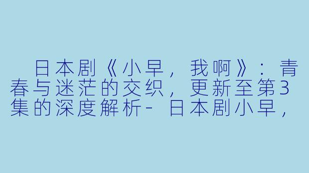  日本剧《小早，我啊》：青春与迷茫的交织，更新至第3集的深度解析-日本剧小早，我啊。更新至03集