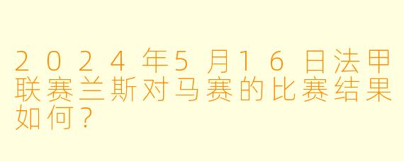 2024年5月16日法甲联赛兰斯对马赛的比赛结果如何？