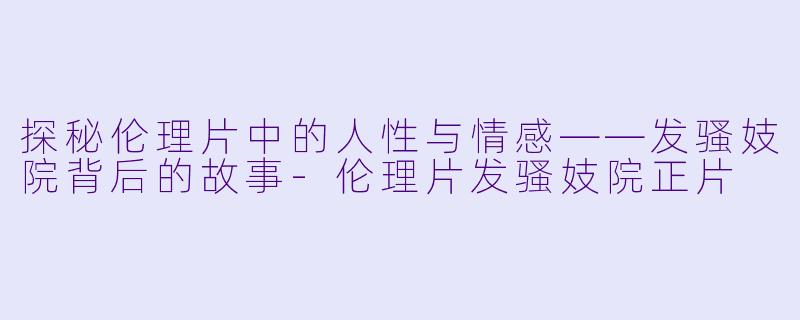 探秘伦理片中的人性与情感——发骚妓院背后的故事-伦理片发骚妓院正片